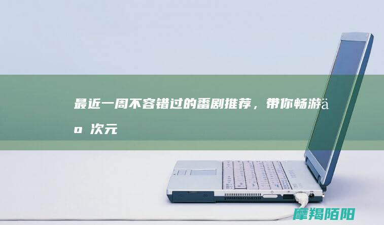 最近一周不容错过的番剧推荐，带你畅游二次元！