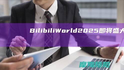 Bilibili World 2025 即将盛大开幕，二次元盛宴蓄势待发