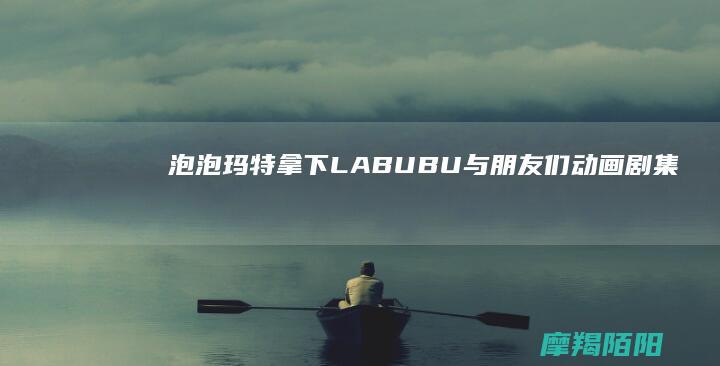 泡泡玛特拿下《LABUBU与朋友们》动画剧集第一季剧本著作权，IP拓展新动向
