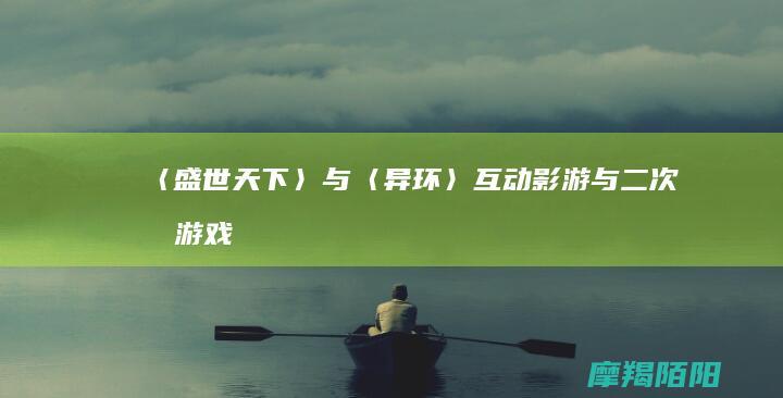 〈盛世天下〉与〈异环〉:互动影游与二次元游戏的新章