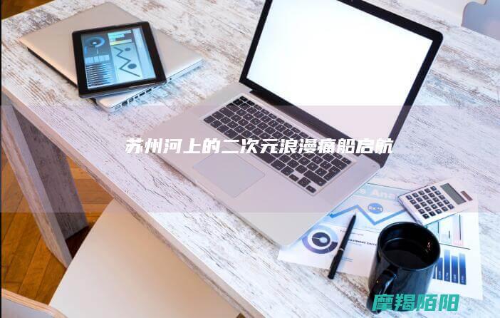 苏州河上的二次元浪漫：“痛船” 启航