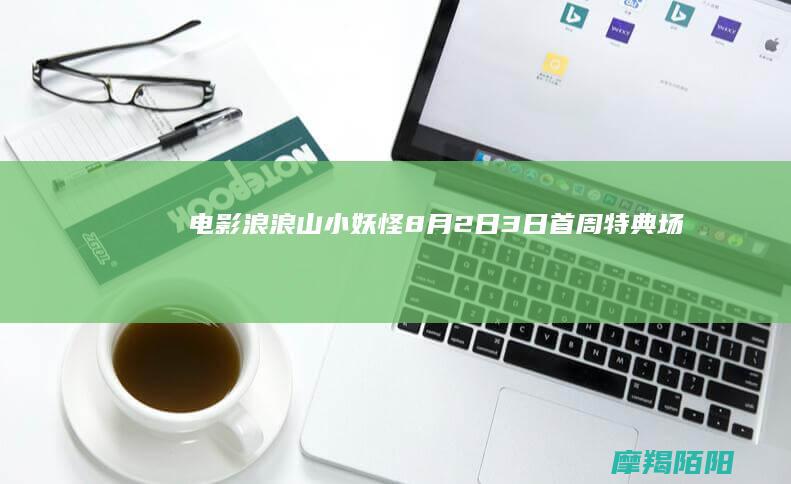 电影|浪浪山小妖怪|8月2日~3日首周特典场开启！！官方周边惊喜掉落～|限定福利 (电影浪浪山小妖怪)