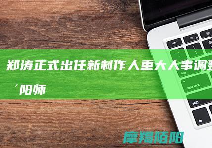 郑涛正式出任新制作人 重大人事调整 网易 阴阳师 (郑涛正式出任什么职务)